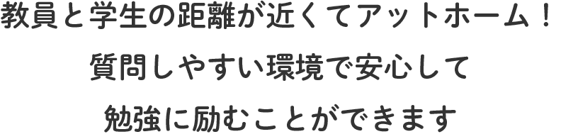 教員と学生の距離が近くてアットホーム！質問しやすい環境で安心して勉強に励むことができます