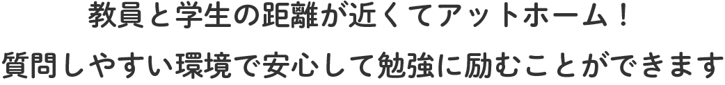 教員と学生の距離が近くてアットホーム!質問しやすい環境で安心して勉強に励むことができます