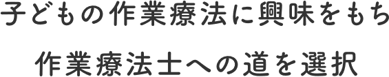 子どもの作業療法に興味をもち作業療法士への道を選択