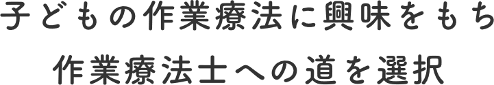 子どもの作業療法に興味をもち作業療法士への道を選択