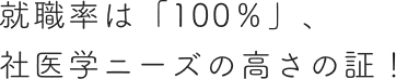 就職率は「100％」、社医学ニーズの高さの証！