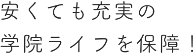 安くても充実の 学院ライフを保障！