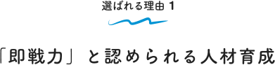 選ばれる理由 1 「即戦力」と認められる人材育成