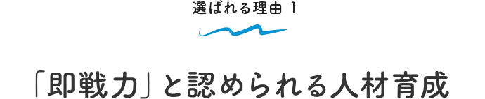 選ばれる理由 1 「即戦力」と認められる人材育成