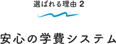 選ばれる理由 2 安心の学費システム