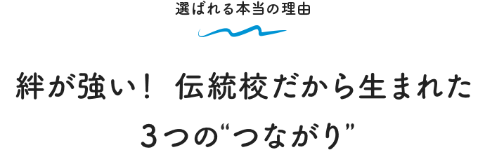 選ばれる本当の理由 絆が強い！ 伝統校だから生まれた３つの“つながり