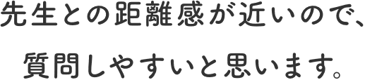 先生との距離感が近いので、質問しやすいと思います。