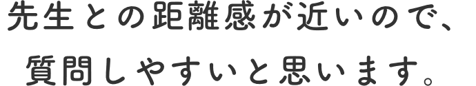 先生との距離感が近いので、質問しやすいと思います。