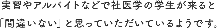 実習やアルバイトなどで社医学の学生が来ると「間違いない」と思っていただいているようです。