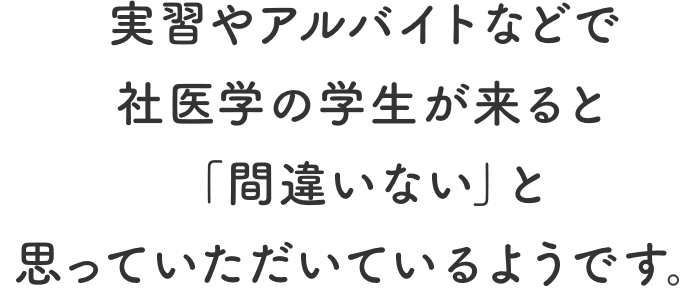 実習やアルバイトなどで社医学の学生が来ると「間違いない」と思っていただいているようです。