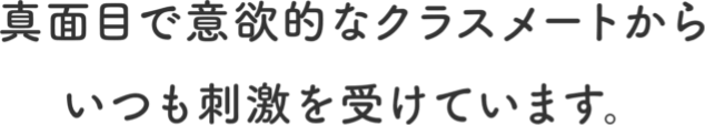真面目で意欲的なクラスメートからいつも刺激を受けています。