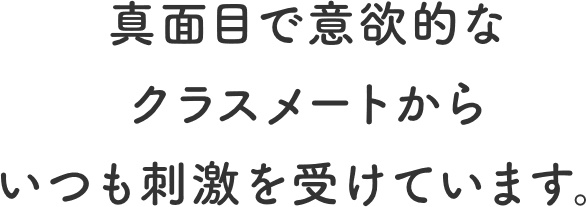 真面目で意欲的なクラスメートからいつも刺激を受けています。