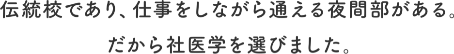伝統校であり、仕事をしながら通える夜間部がある。だから社医学を選びました。