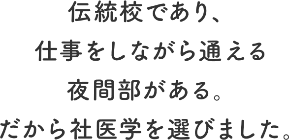 伝統校であり、仕事をしながら通える夜間部がある。だから社医学を選びました。