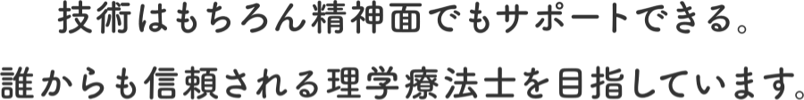 技術はもちろん精神面でもサポートできる。誰からも信頼される理学療法士を目指しています。