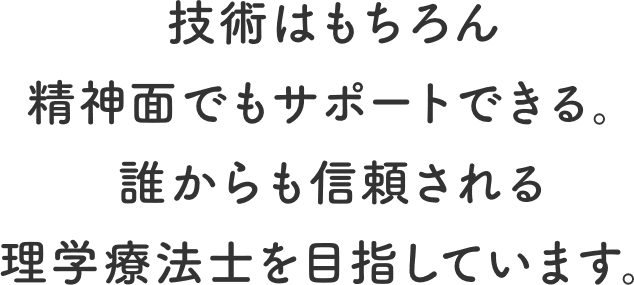 技術はもちろん精神面でもサポートできる。誰からも信頼される理学療法士を目指しています。