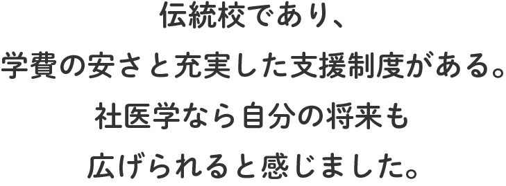 伝統校であり、学費の安さと充実した支援制度がある。社医学なら自分の将来も広げられると感じました。