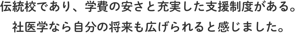 伝統校であり、学費の安さと充実した支援制度がある。社医学なら自分の将来も広げられると感じました。