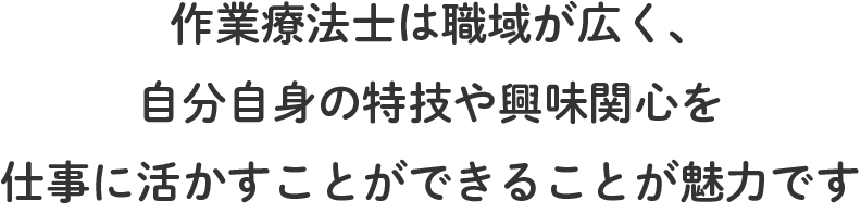 作業療法士は職域が広く、自分自身の特技や興味関心を仕事に活かすことができることが魅力です