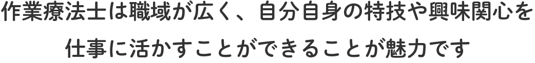 作業療法士は職域が広く、自分自身の特技や興味関心を仕事に活かすことができることが魅力です