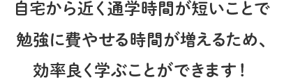 自宅から近く通学時間が短いことで勉強に費やせる時間が増えるため、効率良く学ぶことができます!
