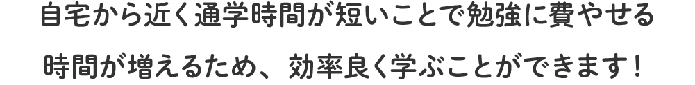 自宅から近く通学時間が短いことで勉強に費やせる時間が増えるため、効率良く学ぶことができます!