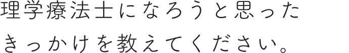 理学療法士になろうと思ったきっかけを教えてください。