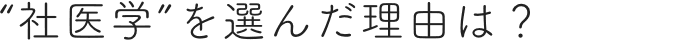 “社医学”を選んだ理由は？