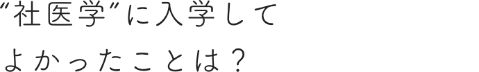 “社医学”に入学してよかったことは？