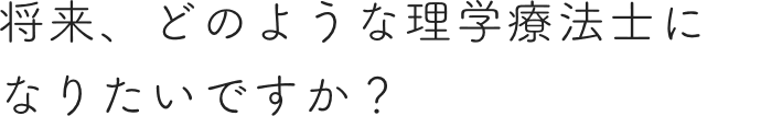 将来、どのような理学療法士になりたいですか？