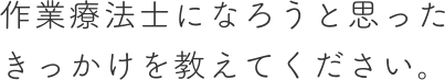 作業療法士になろうと思った きっかけを教えてください。