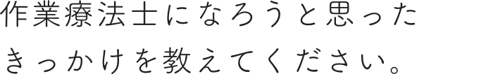 作業療法士になろうと思った きっかけを教えてください。