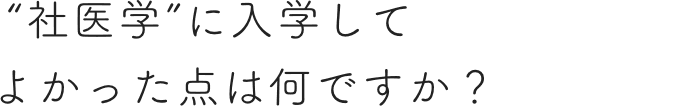 ”社医学”に入学してよかった点は何ですか？