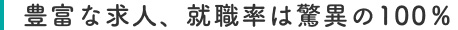 豊富な求人、就職率は驚異の100％