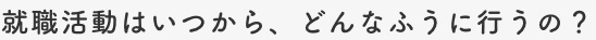 就職活動はいつから、どんなふうに行うの？