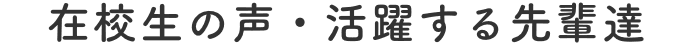 在校生の声・活躍する先輩達