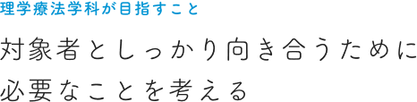 理学療法学科が目指すこと 対象者としっかり向き合うために 必要なことを考える