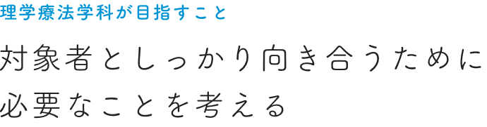 理学療法学科が目指すこと 対象者としっかり向き合うために 必要なことを考える