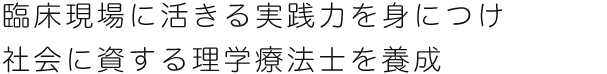 臨床現場に活きる実践力を身につけ社会に資する理学療法士を養成