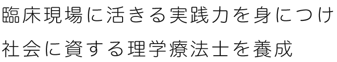 臨床現場に活きる実践力を身につけ社会に資する理学療法士を養成