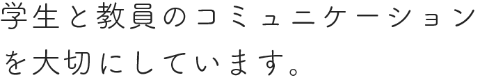 学生と教員のコミュニケーション を大切にしています。