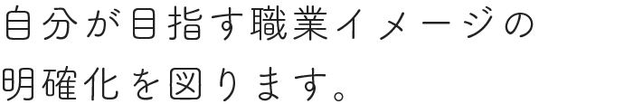 自分が目指す職業イメージの 明確化を図ります。