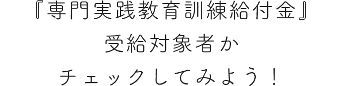 『専門実践教育訓練給付金』受給対象者かチェックしてみよう！